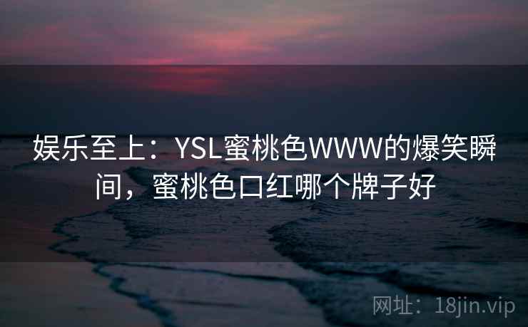 娱乐至上：YSL蜜桃色WWW的爆笑瞬间，蜜桃色口红哪个牌子好