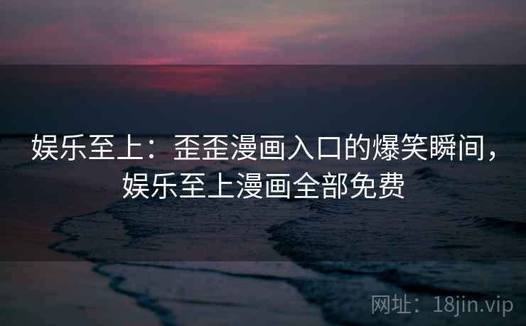 娱乐至上：歪歪漫画入口的爆笑瞬间，娱乐至上漫画全部免费