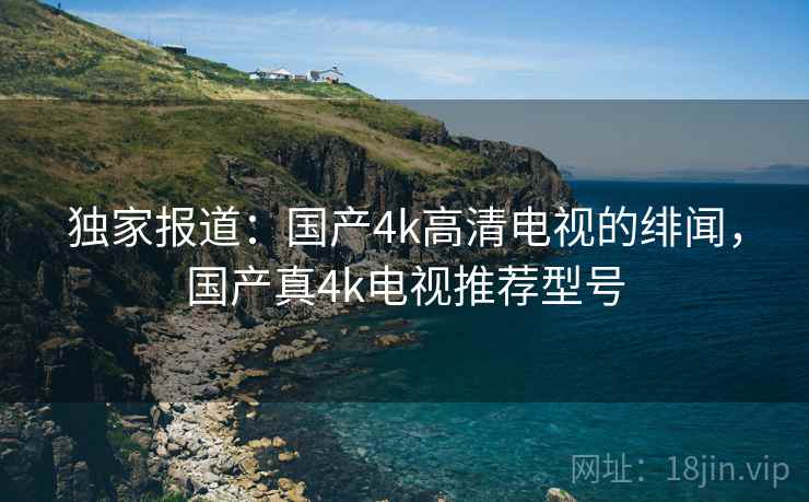 独家报道:国产4k高清电视的绯闻,国产真4k电视推荐型号