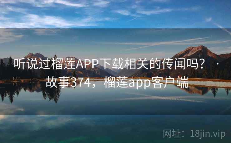 听说过榴莲APP下载相关的传闻吗? · 故事374,榴莲app客户端 听说过榴莲APP下载相关的传闻吗? · 故事374,榴莲app客户端