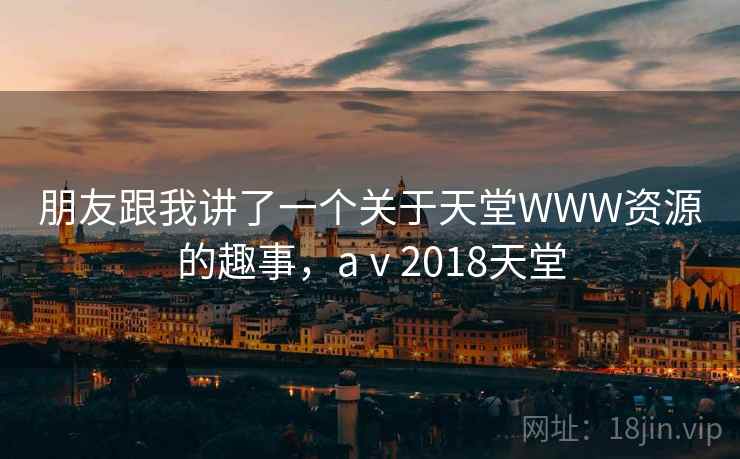 朋友跟我讲了一个关于天堂WWW资源的趣事,aⅴ2018天堂