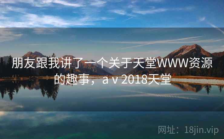 朋友跟我讲了一个关于天堂WWW资源的趣事，aⅴ2018天堂