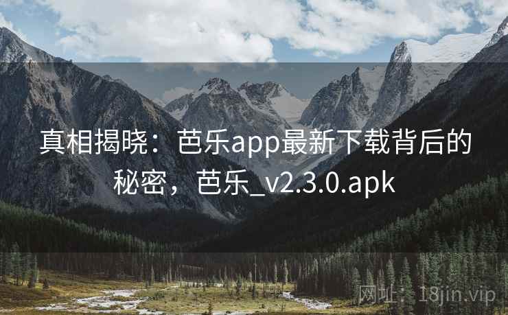 真相揭晓:芭乐app最新下载背后的秘密,芭乐_v2.3.0.apk 真相揭晓:芭乐app最新下载背后的秘密,芭乐_v2.3.0.apk