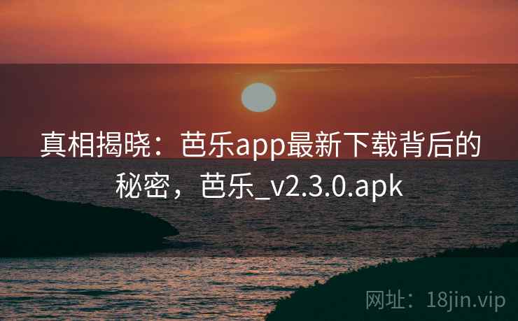 真相揭晓:芭乐app最新下载背后的秘密,芭乐_v2.3.0.apk 真相揭晓:芭乐app最新下载背后的秘密,芭乐_v2.3.0.apk