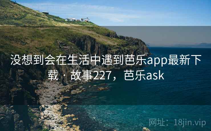 没想到会在生活中遇到芭乐app最新下载 · 故事227,芭乐ask