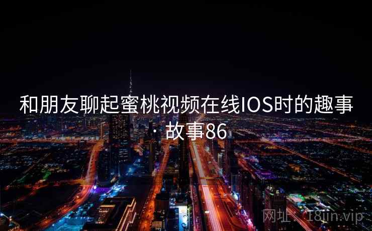 和朋友聊起蜜桃视频在线IOS时的趣事 · 故事86