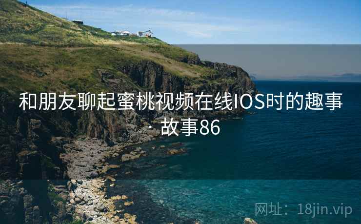 和朋友聊起蜜桃视频在线IOS时的趣事 · 故事86