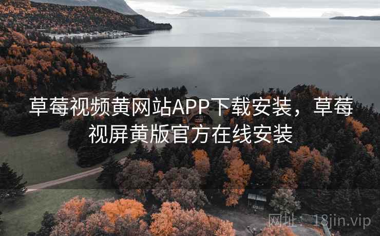草莓视频黄网站APP下载安装,草莓视屏黄版官方在线安装 草莓视频黄网站APP下载安装,草莓视屏黄版官方在线安装