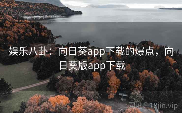 娱乐八卦:向日葵app下载的爆点,向日葵版app下载 娱乐八卦:向日葵app下载的爆点,向日葵版app下载