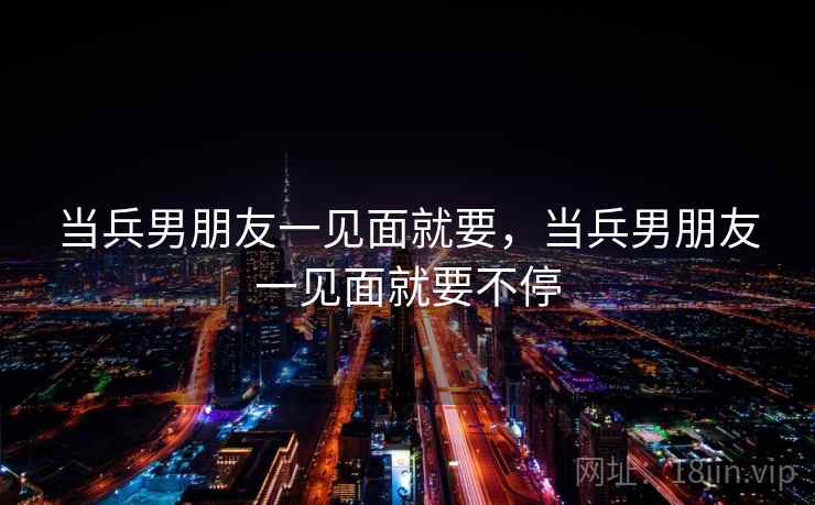 当兵男朋友一见面就要，当兵男朋友一见面就要不停