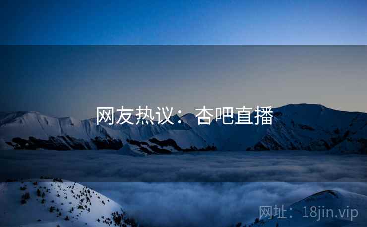 网友热议:杏吧直播 网友热议:杏吧直播