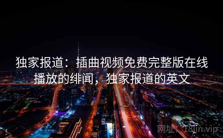 独家报道：插曲视频免费完整版在线播放的绯闻，独家报道的英文