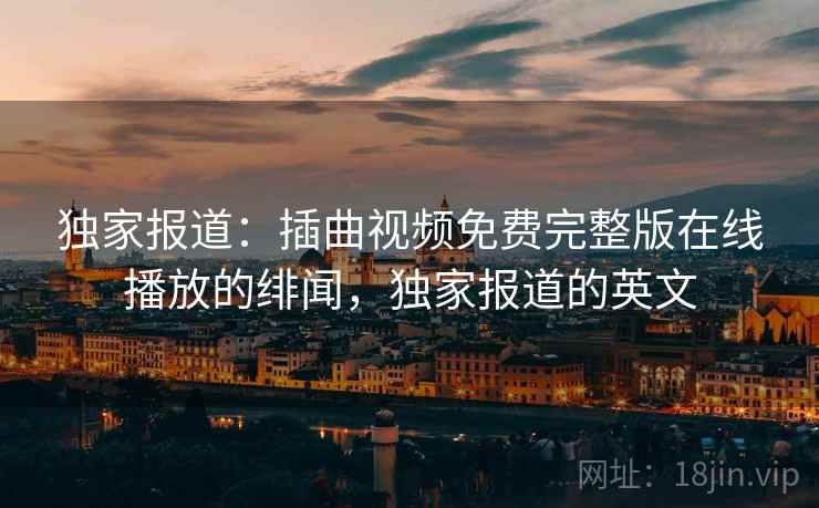 独家报道:插曲视频免费完整版在线播放的绯闻,独家报道的英文 独家报道:插曲视频免费完整版在线播放的绯闻,独家报道的英文
