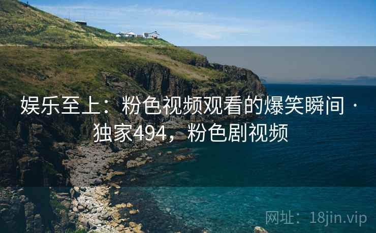 娱乐至上：粉色视频观看的爆笑瞬间 · 独家494，粉色剧视频