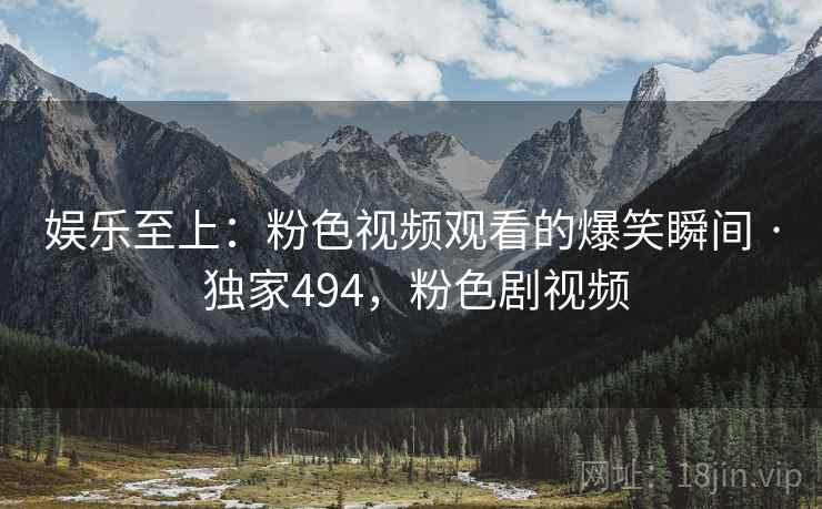 娱乐至上:粉色视频观看的爆笑瞬间 · 独家494,粉色剧视频 娱乐至上:粉色视频观看的爆笑瞬间 · 独家494,粉色剧视频