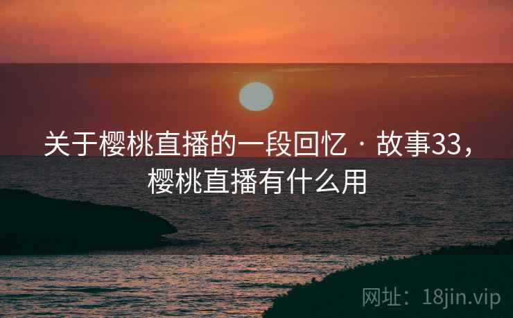 关于樱桃直播的一段回忆 · 故事33,樱桃直播有什么用 关于樱桃直播的一段回忆 · 故事33,樱桃直播有什么用