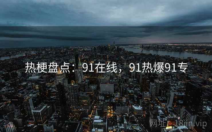 热梗盘点:91在线,91热爆91专 热梗盘点:91在线,91热爆91专
