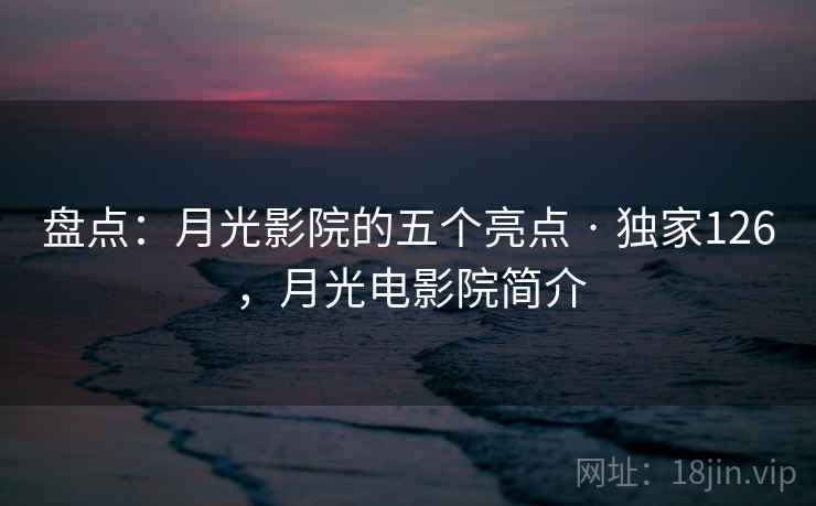 盘点:月光影院的五个亮点 · 独家126,月光电影院简介 盘点:月光影院的五个亮点 · 独家126,月光电影院简介