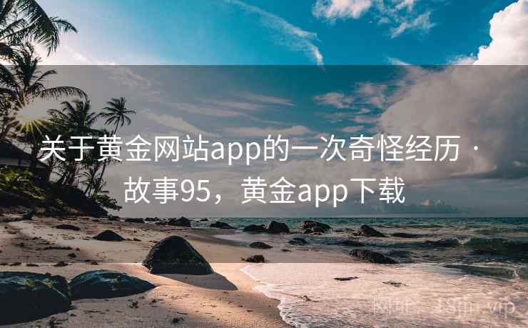 关于黄金网站app的一次奇怪经历 · 故事95，黄金app下载