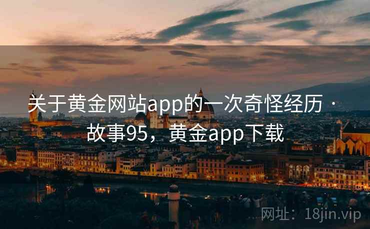 关于黄金网站app的一次奇怪经历 · 故事95,黄金app下载 关于黄金网站app的一次奇怪经历 · 故事95,黄金app下载
