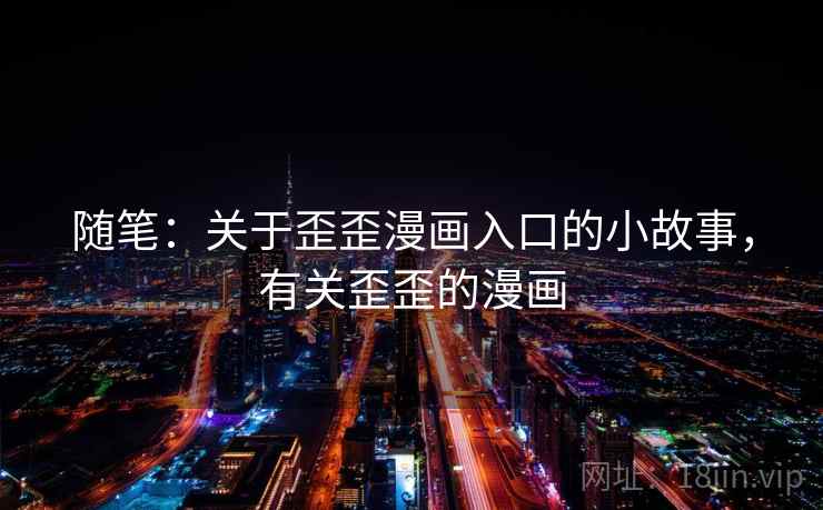 随笔:关于歪歪漫画入口的小故事,有关歪歪的漫画 随笔:关于歪歪漫画入口的小故事,有关歪歪的漫画