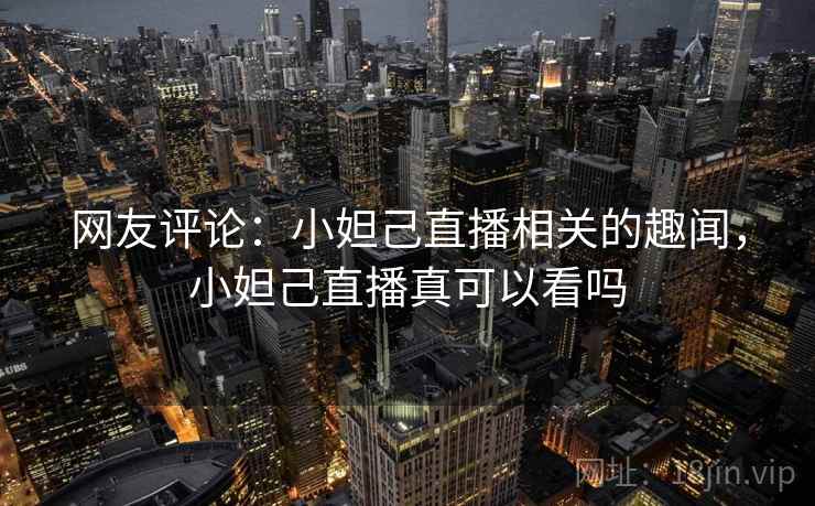 网友评论:小妲己直播相关的趣闻,小妲己直播真可以看吗 网友评论:小妲己直播相关的趣闻,小妲己直播真可以看吗