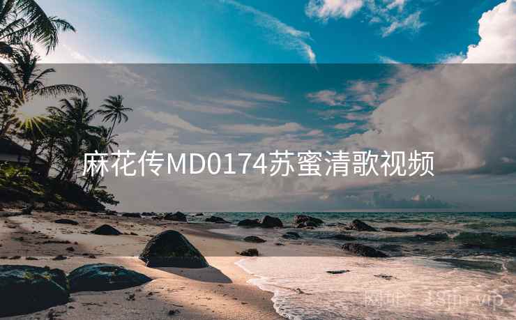 麻花传MD0174苏蜜清歌视频 麻花传MD0174苏蜜清歌视频