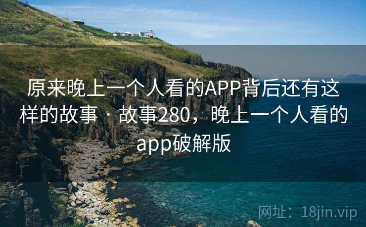 原来晚上一个人看的APP背后还有这样的故事 · 故事280，晚上一个人看的app破解版