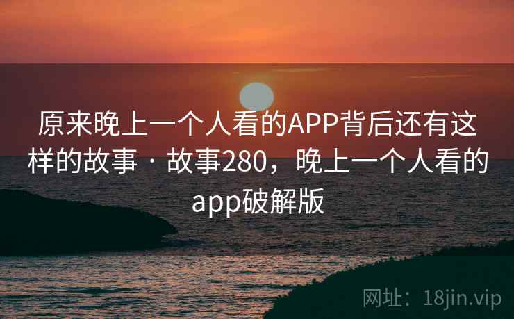 原来晚上一个人看的APP背后还有这样的故事 · 故事280,晚上一个人看的app破解版 原来晚上一个人看的APP背后还有这样的故事 · 故事280,晚上一个人看的app破解版