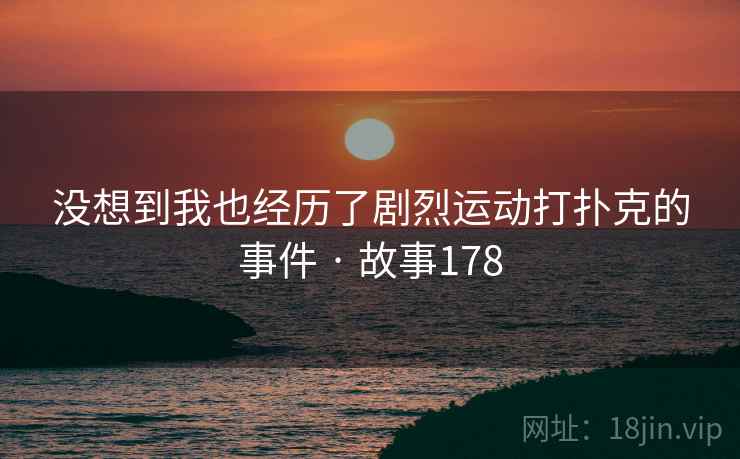 没想到我也经历了剧烈运动打扑克的事件 · 故事178