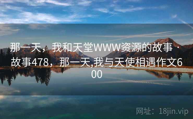 那一天,我和天堂WWW资源的故事 · 故事478,那一天,我与天使相遇作文600 那一天,我和天堂WWW资源的故事 · 故事478,那一天,我与天使相遇作文600