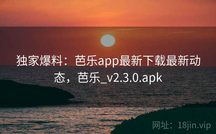独家爆料:芭乐app最新下载最新动态,芭乐_v2.3.0.apk 独家爆料:芭乐app最新下载最新动态,芭乐_v2.3.0.apk