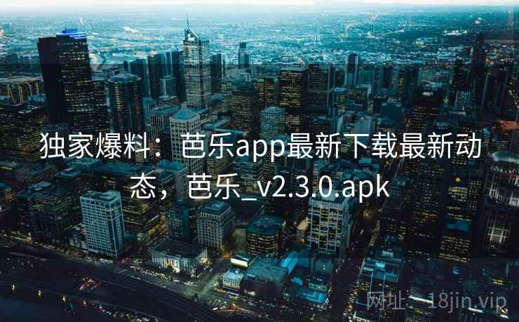 独家爆料:芭乐app最新下载最新动态,芭乐_v2.3.0.apk 独家爆料:芭乐app最新下载最新动态,芭乐_v2.3.0.apk