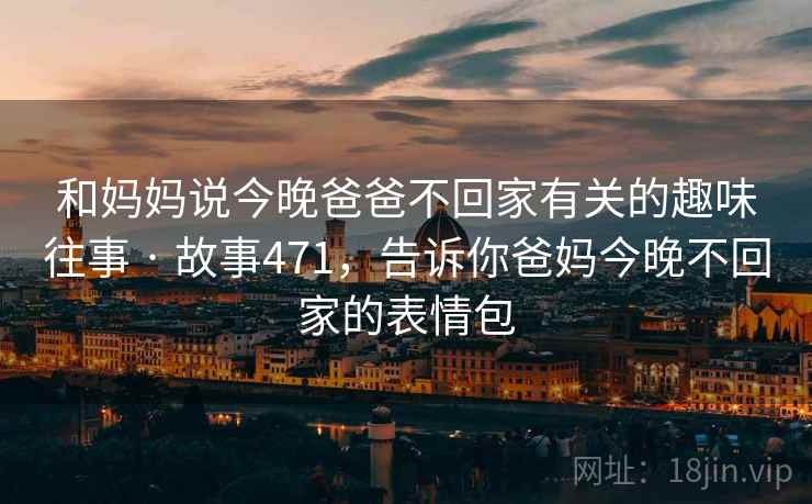 和妈妈说今晚爸爸不回家有关的趣味往事 · 故事471,告诉你爸妈今晚不回家的表情包 和妈妈说今晚爸爸不回家有关的趣味往事 · 故事471,告诉你爸妈今晚不回家的表情包