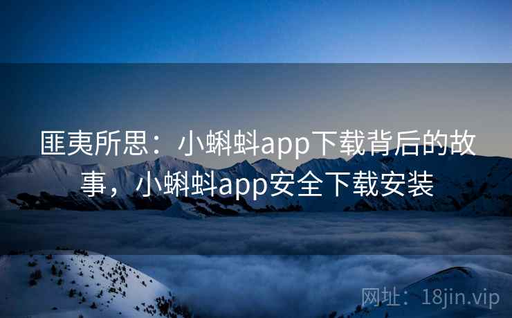 匪夷所思：小蝌蚪app下载背后的故事，小蝌蚪app安全下载安装