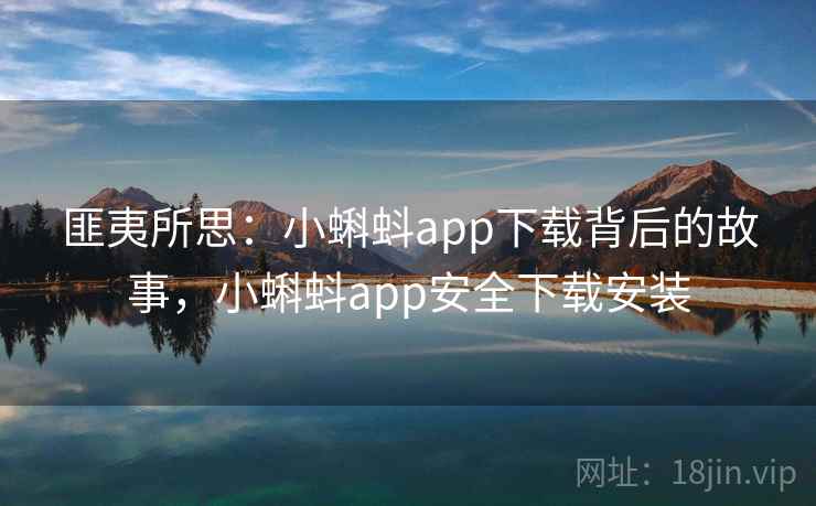 匪夷所思：小蝌蚪app下载背后的故事，小蝌蚪app安全下载安装