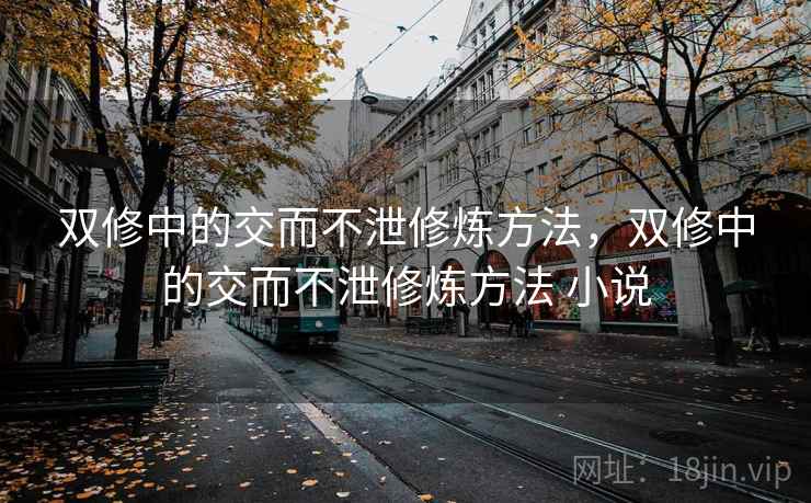 双修中的交而不泄修炼方法,双修中的交而不泄修炼方法 小说 双修中的交而不泄修炼方法,双修中的交而不泄修炼方法 小说