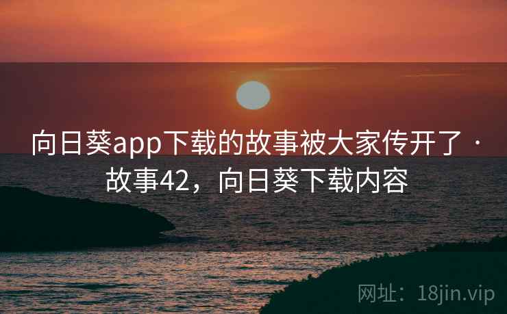 向日葵app下载的故事被大家传开了 · 故事42,向日葵下载内容 向日葵app下载的故事被大家传开了 · 故事42,向日葵下载内容