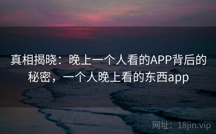 真相揭晓:晚上一个人看的APP背后的秘密,一个人晚上看的东西app 真相揭晓:晚上一个人看的APP背后的秘密,一个人晚上看的东西app
