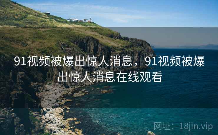 91视频被爆出惊人消息,91视频被爆出惊人消息在线观看 91视频被爆出惊人消息,91视频被爆出惊人消息在线观看