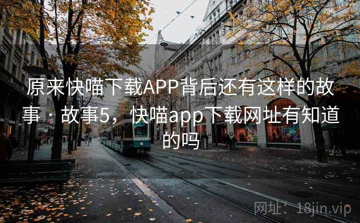 原来快喵下载APP背后还有这样的故事 · 故事5，快喵app下载网址有知道的吗