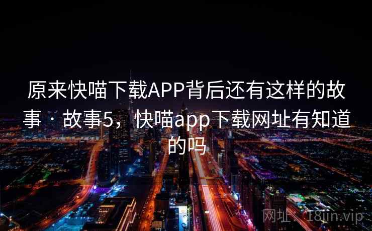 原来快喵下载APP背后还有这样的故事 · 故事5，快喵app下载网址有知道的吗