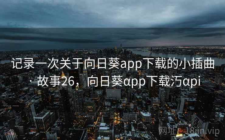 记录一次关于向日葵app下载的小插曲 · 故事26,向日葵αpp下载汅αpi 记录一次关于向日葵app下载的小插曲 · 故事26,向日葵αpp下载汅αpi