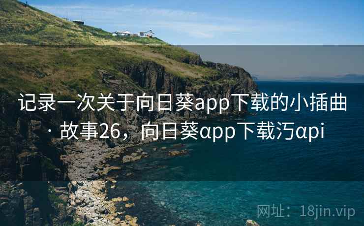 记录一次关于向日葵app下载的小插曲 · 故事26，向日葵αpp下载汅αpi