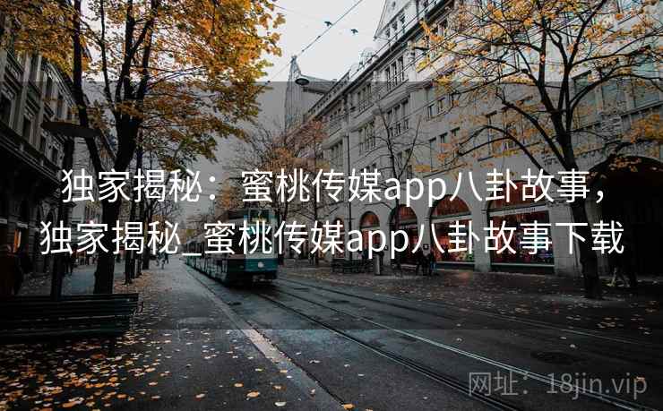独家揭秘:蜜桃传媒app八卦故事,独家揭秘_蜜桃传媒app八卦故事下载 独家揭秘:蜜桃传媒app八卦故事,独家揭秘_蜜桃传媒app八卦故事下载