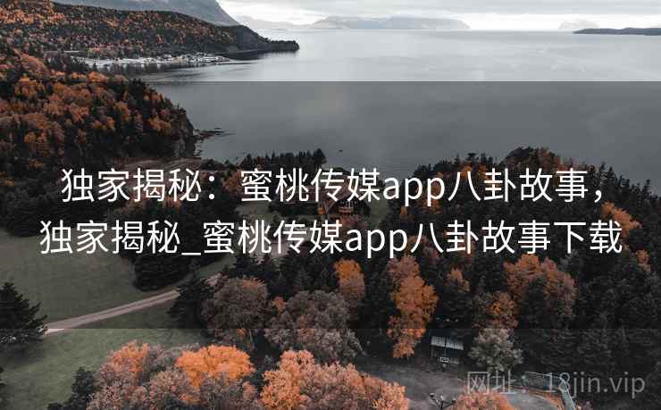 独家揭秘：蜜桃传媒app八卦故事，独家揭秘_蜜桃传媒app八卦故事下载