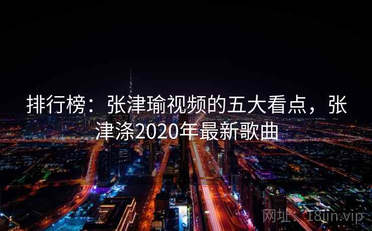 排行榜:张津瑜视频的五大看点,张津涤2020年最新歌曲 排行榜:张津瑜视频的五大看点,张津涤2020年最新歌曲