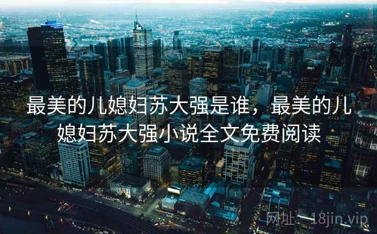 最美的儿媳妇苏大强是谁，最美的儿媳妇苏大强小说全文免费阅读