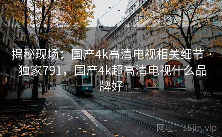 揭秘现场:国产4k高清电视相关细节 · 独家791,国产4k超高清电视什么品牌好 揭秘现场:国产4k高清电视相关细节 · 独家791,国产4k超高清电视什么品牌好