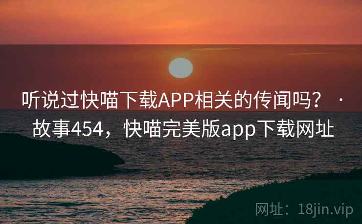 听说过快喵下载APP相关的传闻吗? · 故事454,快喵完美版app下载网址 听说过快喵下载APP相关的传闻吗? · 故事454,快喵完美版app下载网址
